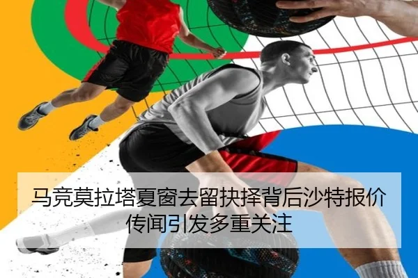马竞莫拉塔夏窗去留抉择背后沙特报价传闻引发多重关注
