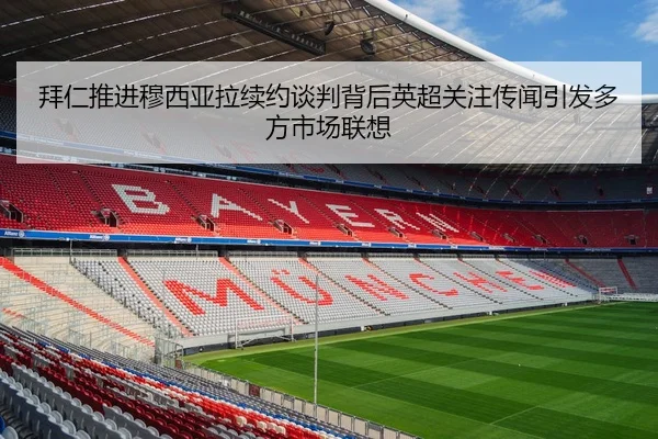 拜仁推进穆西亚拉续约谈判背后英超关注传闻引发多方市场联想