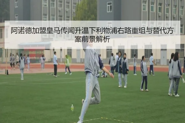 阿诺德加盟皇马传闻升温下利物浦右路重组与替代方案前景解析